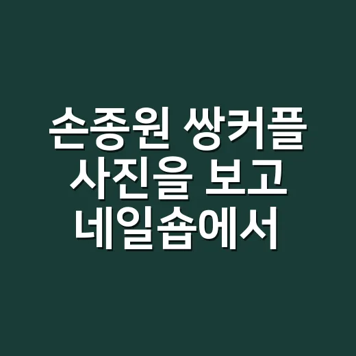 손종원 쌍커플 사진을 보고 네일숍에서 나눈 이야기 - 요약