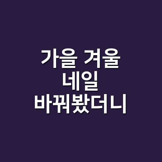 가을 겨울 네일 바꿔봤더니 손끝이 더 편해졌다 - 요약