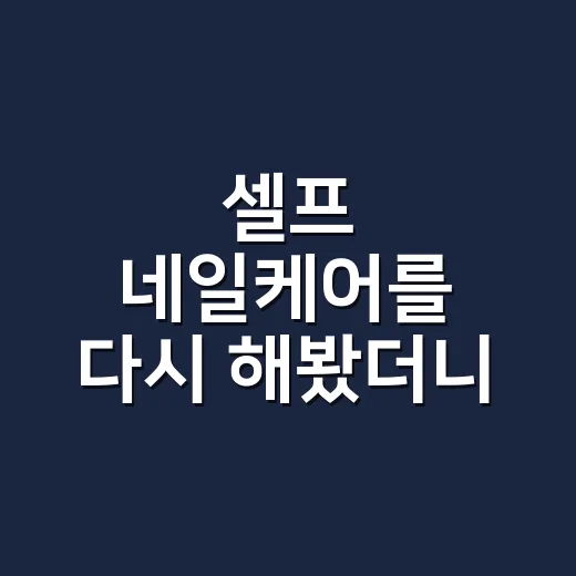 셀프 네일케어를 다시 해봤더니 손끝이 편했다 - 요약
