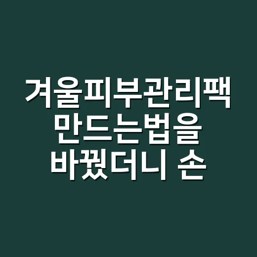 겨울피부관리팩 만드는법을 바꿨더니 손이 덜 당겼다 - 요약