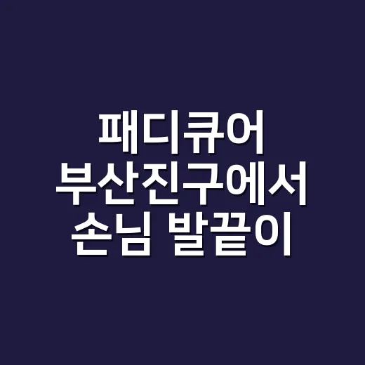 패디큐어 부산진구에서 손님 발끝이 달라진 날 - 요약
