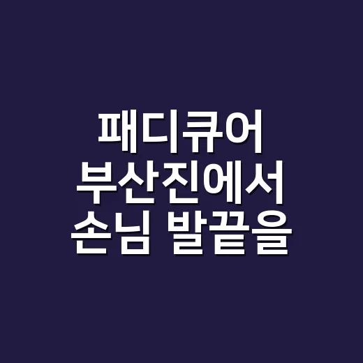 패디큐어 부산진에서 손님 발끝을 보며 배운 것 - 요약