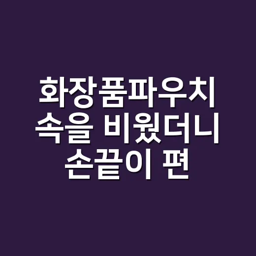 화장품파우치 속을 비웠더니 손끝이 편해졌다 - 요약