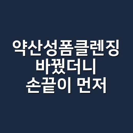 약산성폼클렌징 바꿨더니 손끝이 먼저 달라졌다 - 요약