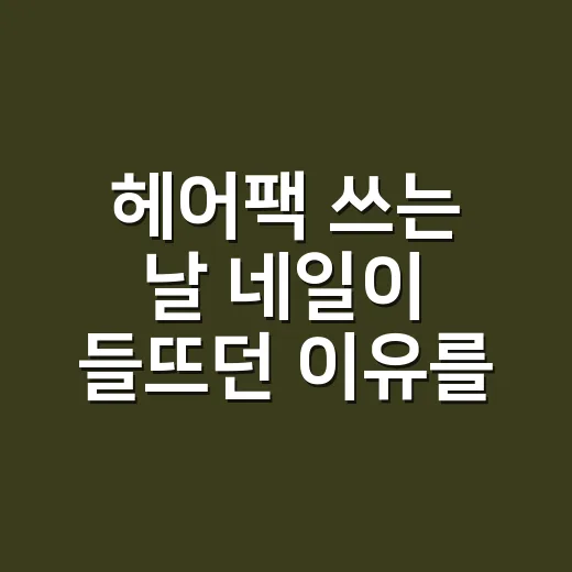 헤어팩 쓰는 날 네일이 들뜨던 이유를 찾았다 - 요약
