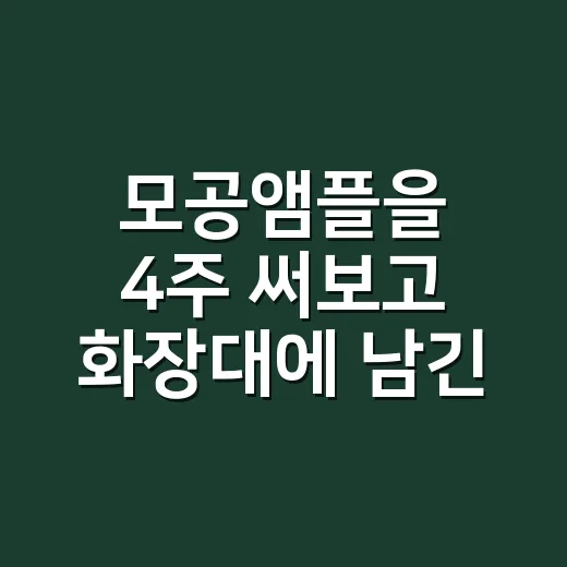 모공앰플을 4주 써보고 화장대에 남긴 이유 - 요약