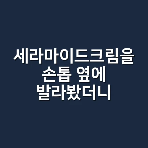 세라마이드크림을 손톱 옆에 발라봤더니 달라진 것 - 요약