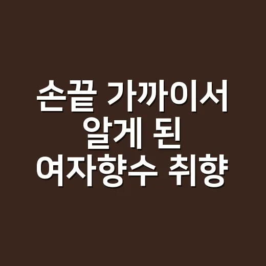 손끝 가까이서 알게 된 여자향수 취향 - 요약