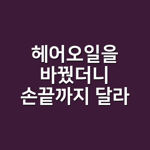 헤어오일을 바꿨더니 손끝까지 달라 보였다 - 요약