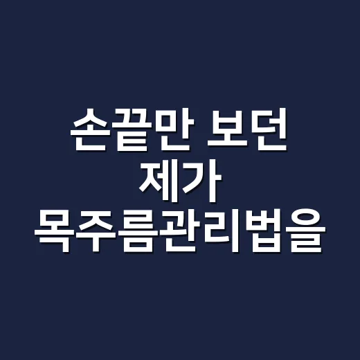 손끝만 보던 제가 목주름관리법을 바꾼 이유 - 요약