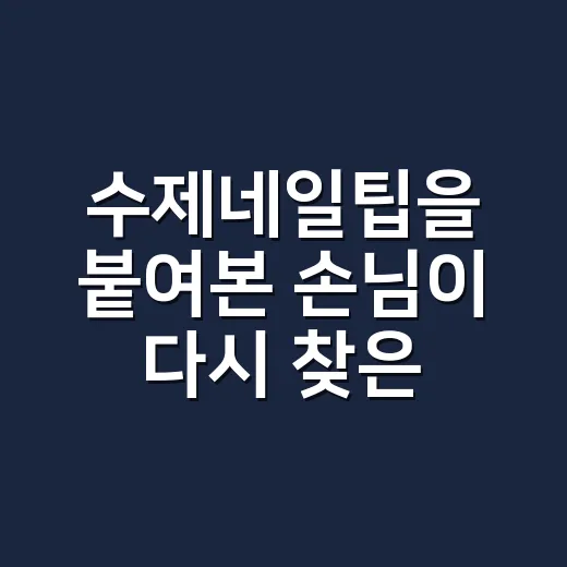 수제네일팁을 붙여본 손님이 다시 찾은 이유 - 요약