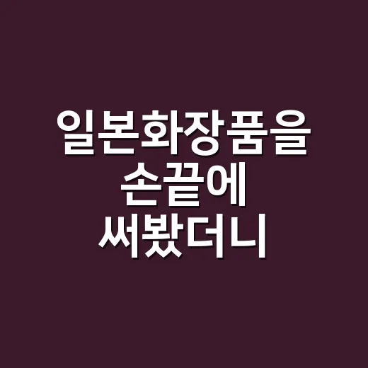 일본화장품을 손끝에 써봤더니 달라진 것 - 요약