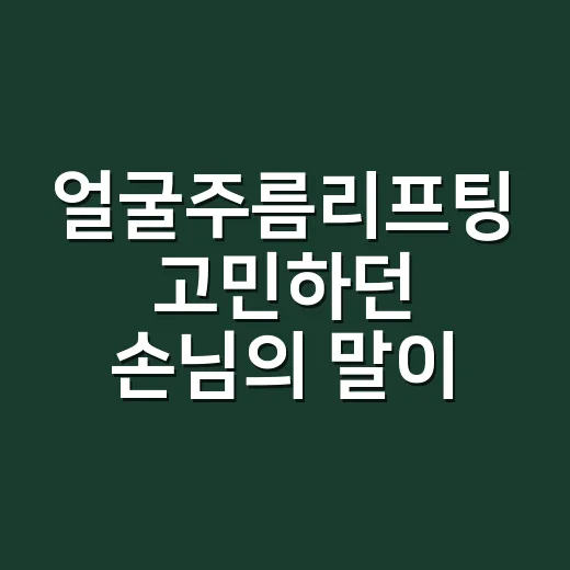 얼굴주름리프팅 고민하던 손님의 말이 남았다 - 요약