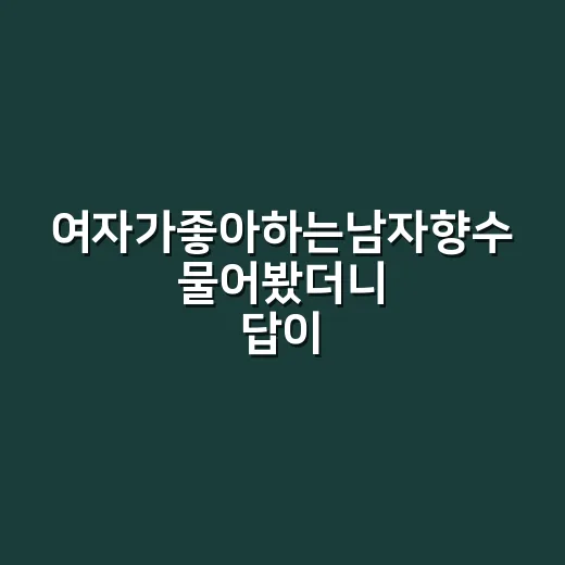 여자가좋아하는남자향수 물어봤더니 답이 의외였다 - 요약