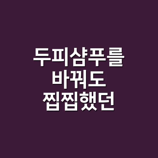 두피샴푸를 바꿔도 찝찝했던 이유를 알았다 - 요약