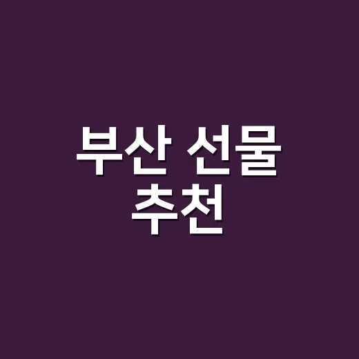 부산 선물 추천, 받는 사람별로 실패 없이 고르는 방법 - 요약
