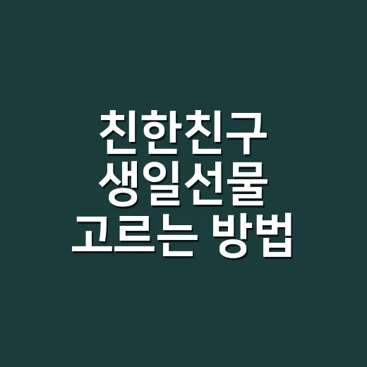 친한친구 생일선물 고르는 방법, 친해서 더 어려울 때 이렇게 정하면 됩니다 - 요약