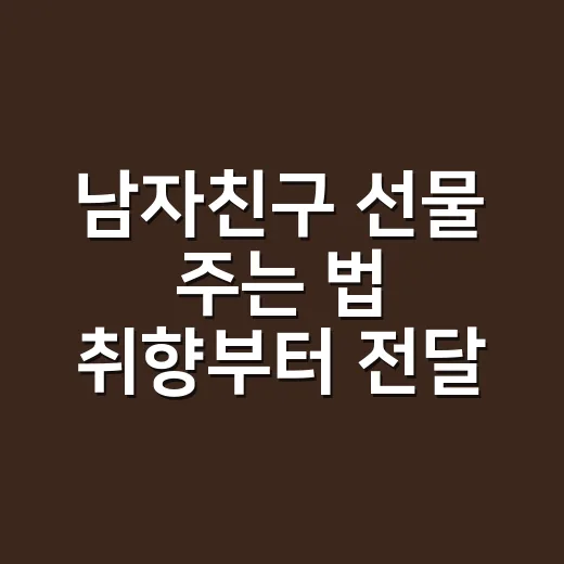 남자친구 선물 주는 법 취향부터 전달까지 - 요약