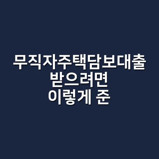 무직자주택담보대출 받으려면 이렇게 준비하는 방법 - 요약