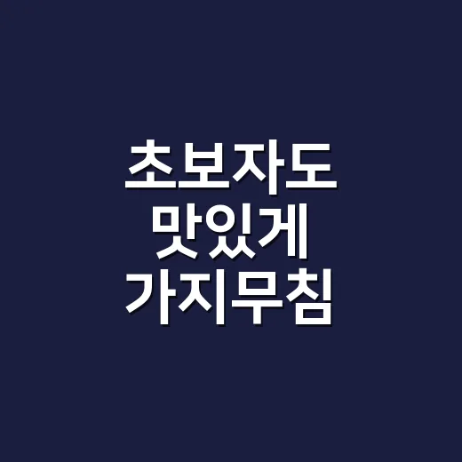 초보자도 맛있게 가지무침 만드는 방법, 물컹하지 않게 무치는 요령 - 요약
