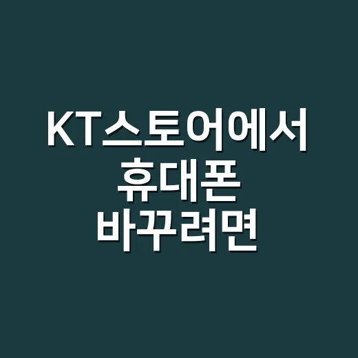 KT스토어에서 휴대폰 바꾸려면 이렇게 확인하세요 - 요약