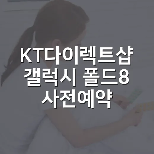 KT다이렉트샵 갤럭시 폴드8 사전예약 혜택 제대로 챙기는 방법 - 요약