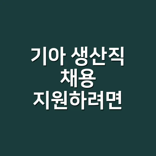 기아 생산직 채용 지원하려면 이렇게 준비하면 좋습니다 - 요약
