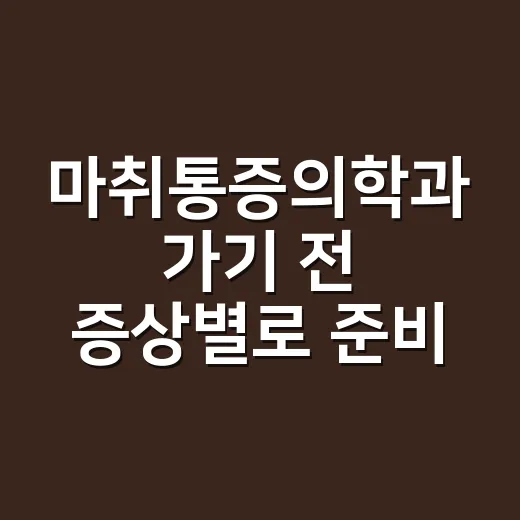 마취통증의학과 가기 전 증상별로 준비하는 방법 - 요약