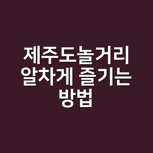 제주도놀거리 알차게 즐기는 방법, 코스 짤 때 이렇게 고르면 편해요 - 요약