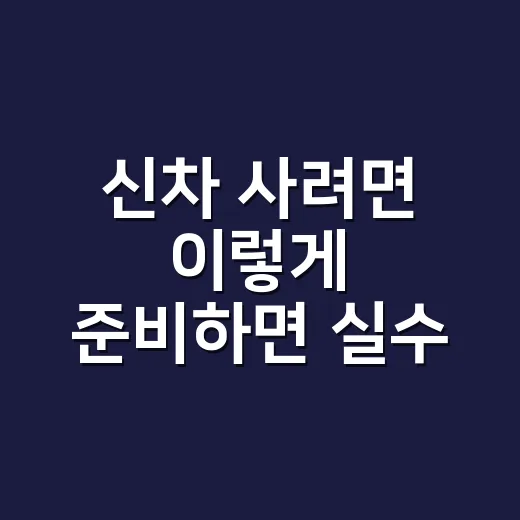 신차 사려면 이렇게 준비하면 실수 줄이는 방법 - 요약