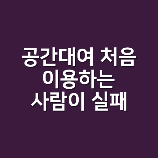 공간대여 처음 이용하는 사람이 실패 줄이는 방법 - 요약