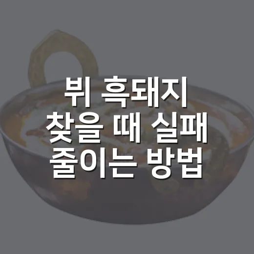 뷔 흑돼지 찾을 때 실패 줄이는 방법 - 요약