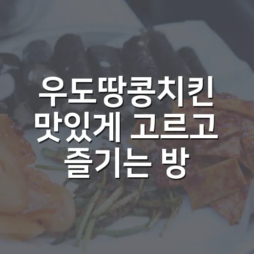 우도땅콩치킨 맛있게 고르고 즐기는 방법 - 요약