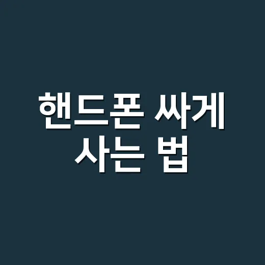 핸드폰 싸게 사는 법, 초보자도 손해 덜 보는 구매 방법 - 요약