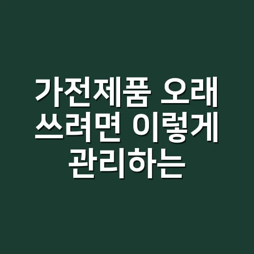 가전제품 오래 쓰려면 이렇게 관리하는 방법 - 요약