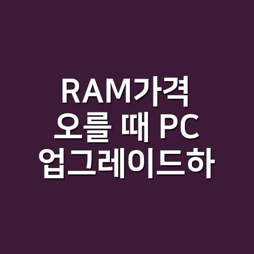 RAM가격 오를 때 PC 업그레이드하는 방법 - 요약