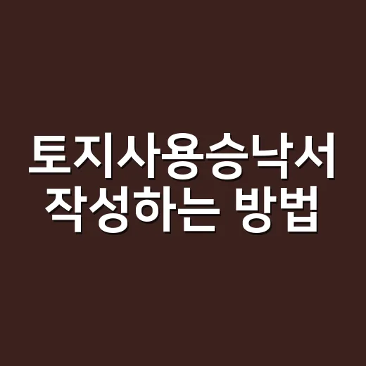 토지사용승낙서 작성하는 방법, 나중에 말 안 나오게 챙길 것들 - 요약