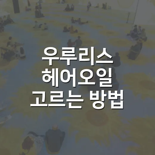 우루리스 헤어오일 고르는 방법, 머릿결 고민별로 이렇게 쓰면 편해요 - 요약