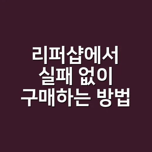 리퍼샵에서 실패 없이 구매하는 방법, 초보자도 체크할 것들 - 요약