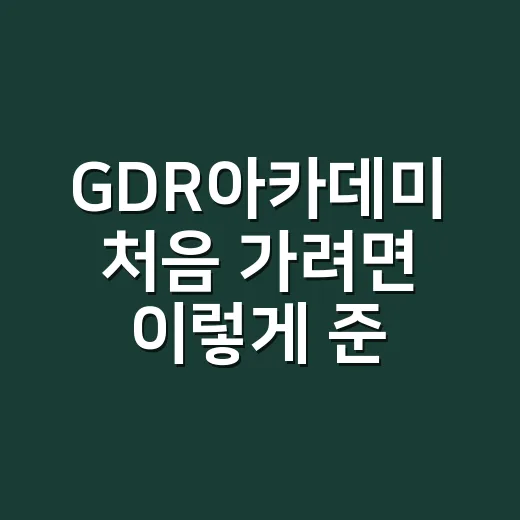 GDR아카데미 처음 가려면 이렇게 준비하면 편합니다 - 요약