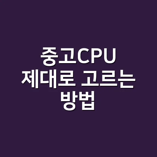 중고CPU 제대로 고르는 방법, 초보자는 이렇게 확인하면 안전합니다 - 요약
