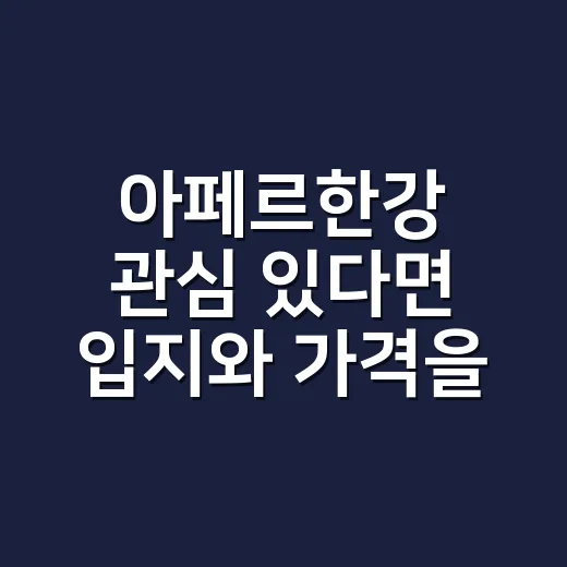 아페르한강 관심 있다면 입지와 가격을 확인하는 방법 - 요약