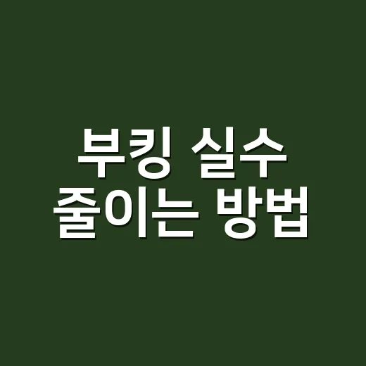 부킹 실수 줄이는 방법, 예약 전후로 챙길 것들 - 요약