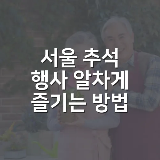 서울 추석 행사 알차게 즐기는 방법, 동선부터 무료 체험까지 - 요약
