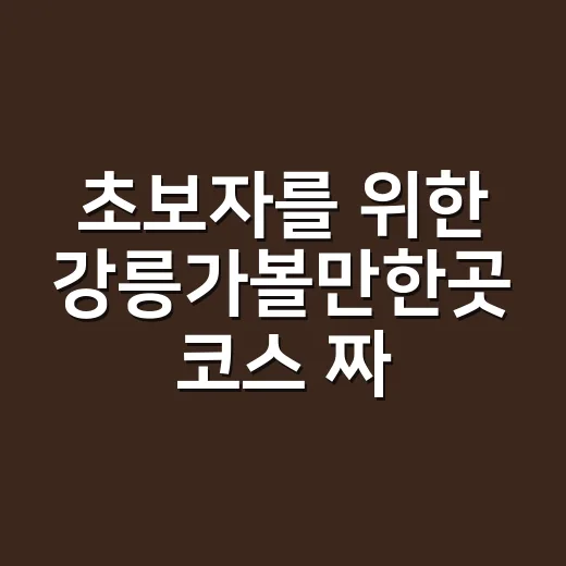 초보자를 위한 강릉가볼만한곳 코스 짜는 방법 - 요약