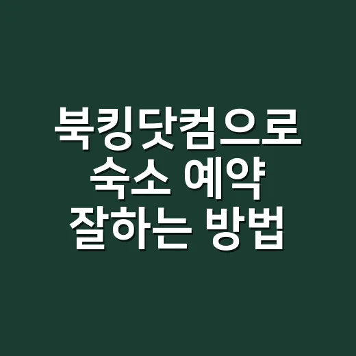 북킹닷컴으로 숙소 예약 잘하는 방법: 가격, 위치, 취소 조건까지 놓치지 않기 - 요약