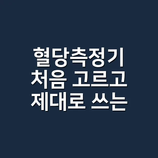 혈당측정기 처음 고르고 제대로 쓰는 방법 - 요약