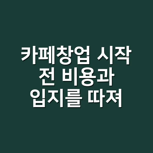 카페창업 시작 전 비용과 입지를 따져보는 방법 - 요약