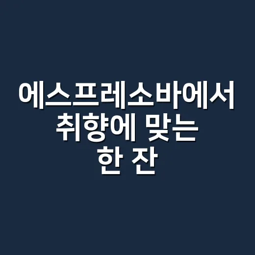 에스프레소바에서 취향에 맞는 한 잔 고르는 방법 - 요약