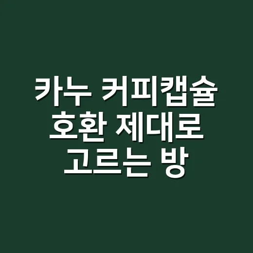 카누 커피캡슐 호환 제대로 고르는 방법, 머신부터 맛까지 이렇게 확인하세요 - 요약